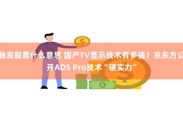 融资股票什么意思 国产TV显示技术有多强？京东方公开ADS Pro技术“硬实力”