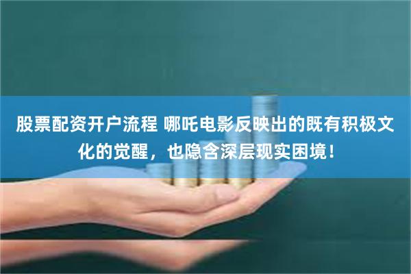 股票配资开户流程 哪吒电影反映出的既有积极文化的觉醒，也隐含深层现实困境！