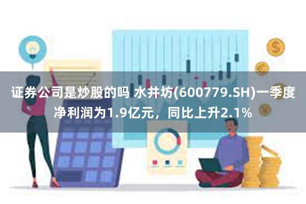 证券公司是炒股的吗 水井坊(600779.SH)一季度净利润为1.9亿元，同比上升2.1%