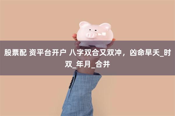 股票配 资平台开户 八字双合又双冲，凶命早夭_时双_年月_合并