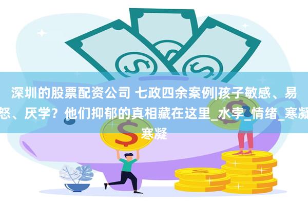 深圳的股票配资公司 七政四余案例|孩子敏感、易怒、厌学？他们抑郁的真相藏在这里_水孛_情绪_寒凝
