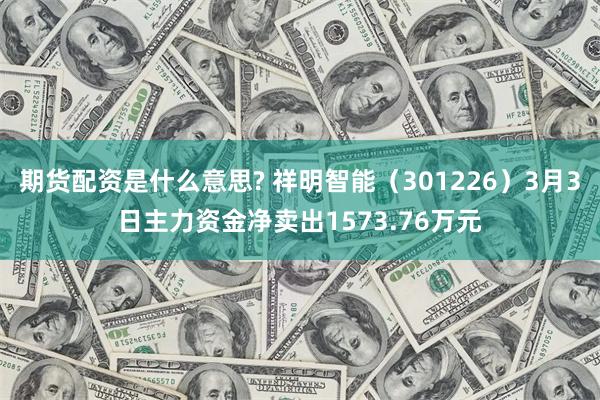 期货配资是什么意思? 祥明智能（301226）3月3日主力资金净卖出1573.76万元