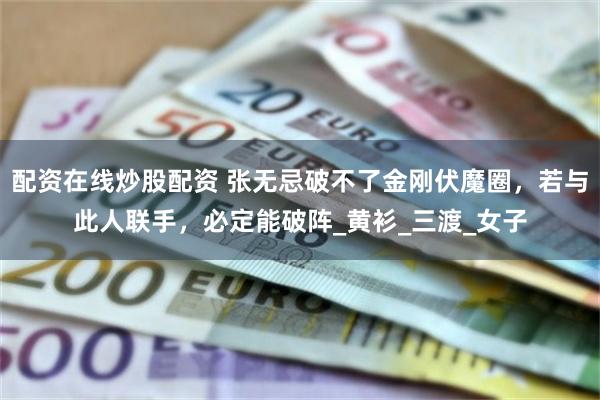 配资在线炒股配资 张无忌破不了金刚伏魔圈，若与此人联手，必定能破阵_黄衫_三渡_女子