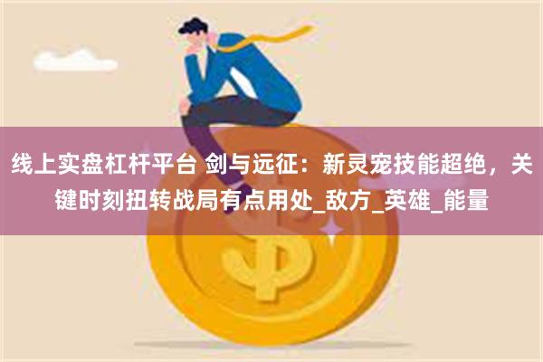 线上实盘杠杆平台 剑与远征：新灵宠技能超绝，关键时刻扭转战局有点用处_敌方_英雄_能量