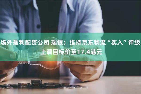 场外盈利配资公司 瑞银：维持京东物流“买入”评级 上调目标价至17.4港元