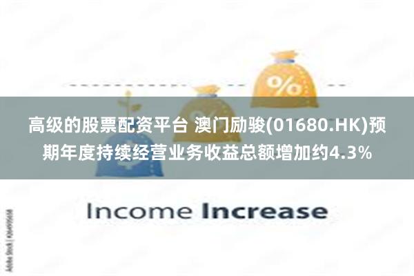 高级的股票配资平台 澳门励骏(01680.HK)预期年度持续经营业务收益总额增加约4.3%