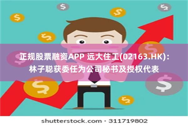 正规股票融资APP 远大住工(02163.HK)：林子聪获委任为公司秘书及授权代表
