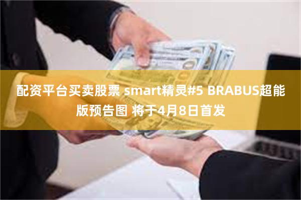 配资平台买卖股票 smart精灵#5 BRABUS超能版预告图 将于4月8日首发