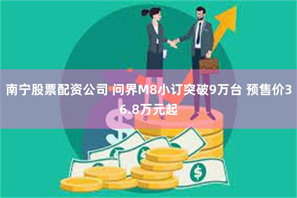 南宁股票配资公司 问界M8小订突破9万台 预售价36.8万元起