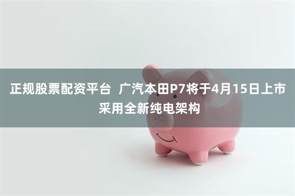 正规股票配资平台  广汽本田P7将于4月15日上市 采用全新纯电架构