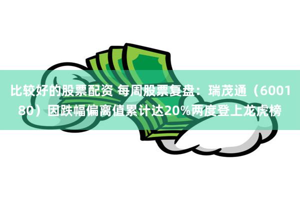 比较好的股票配资 每周股票复盘：瑞茂通（600180）因跌幅偏离值累计达20%两度登上龙虎榜