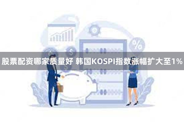 股票配资哪家质量好 韩国KOSPI指数涨幅扩大至1%
