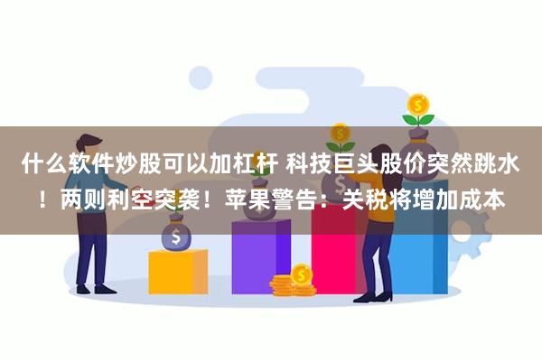 什么软件炒股可以加杠杆 科技巨头股价突然跳水！两则利空突袭！苹果警告：关税将增加成本