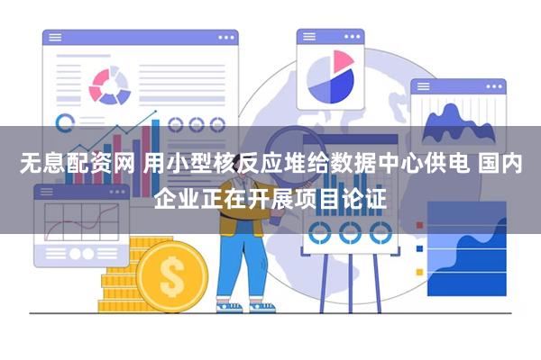 无息配资网 用小型核反应堆给数据中心供电 国内企业正在开展项目论证