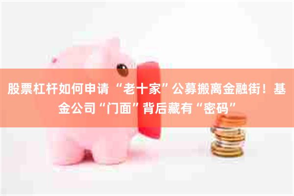 股票杠杆如何申请 “老十家”公募搬离金融街！基金公司“门面”背后藏有“密码”