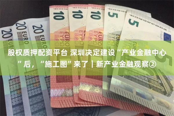 股权质押配资平台 深圳决定建设“产业金融中心”后，“施工图”来了｜新产业金融观察②