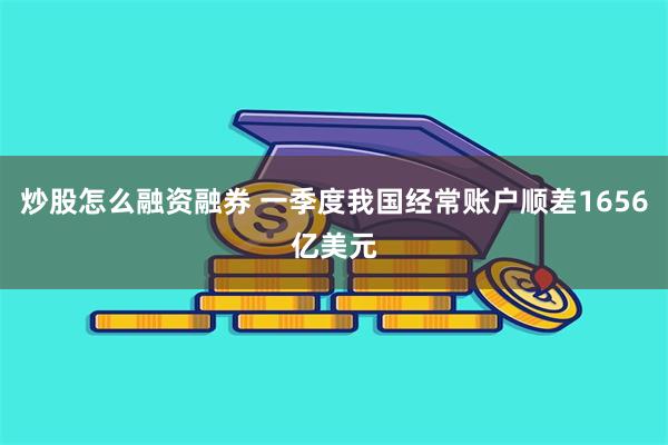 炒股怎么融资融券 一季度我国经常账户顺差1656亿美元