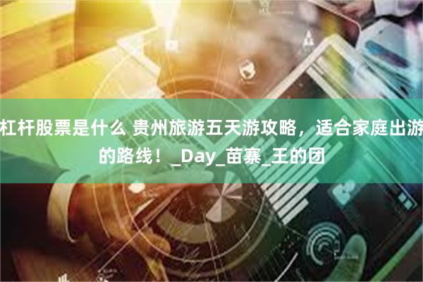 杠杆股票是什么 贵州旅游五天游攻略，适合家庭出游的路线！_Day_苗寨_王的团