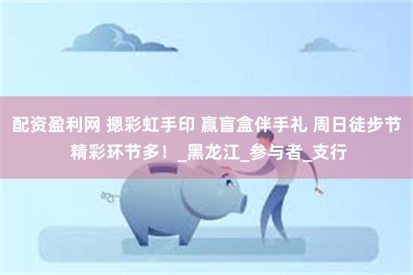 配资盈利网 摁彩虹手印 赢盲盒伴手礼 周日徒步节 精彩环节多！_黑龙江_参与者_支行