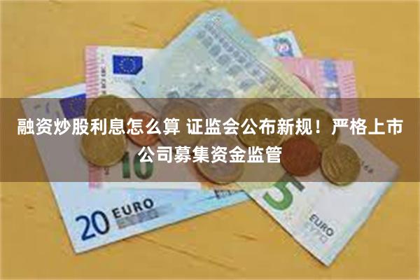 融资炒股利息怎么算 证监会公布新规！严格上市公司募集资金监管