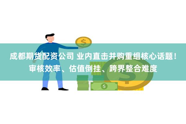 成都期货配资公司 业内直击并购重组核心话题！审核效率、估值倒挂、跨界整合难度