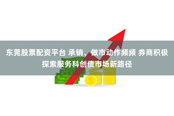 东莞股票配资平台 承销、做市动作频频 券商积极探索服务科创债市场新路径