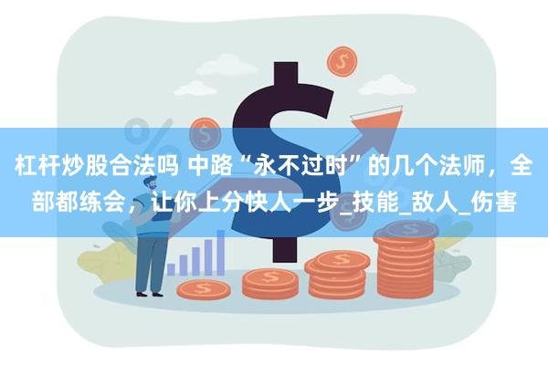 杠杆炒股合法吗 中路“永不过时”的几个法师，全部都练会，让你上分快人一步_技能_敌人_伤害