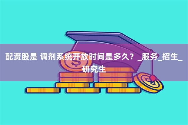 配资股是 调剂系统开放时间是多久？_服务_招生_研究生