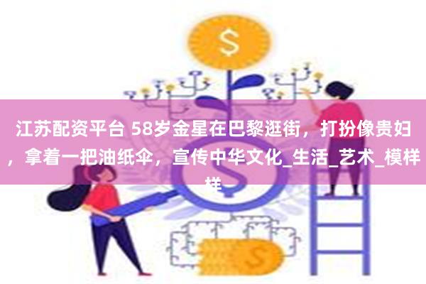 江苏配资平台 58岁金星在巴黎逛街，打扮像贵妇，拿着一把油纸伞，宣传中华文化_生活_艺术_模样