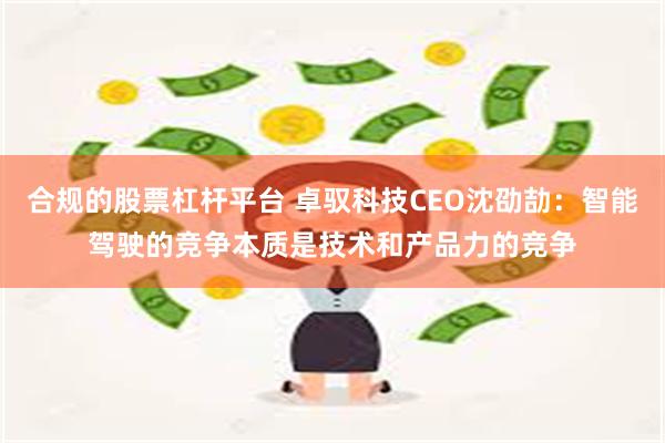 合规的股票杠杆平台 卓驭科技CEO沈劭劼：智能驾驶的竞争本质是技术和产品力的竞争