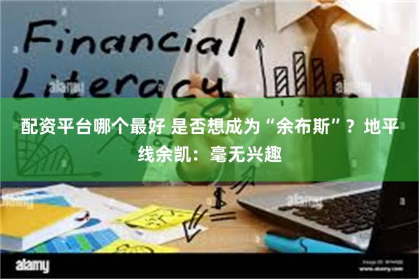 配资平台哪个最好 是否想成为“余布斯”？地平线余凯：毫无兴趣
