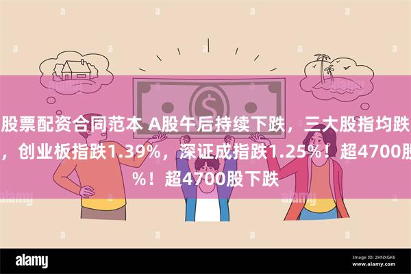 股票配资合同范本 A股午后持续下跌，三大股指均跌超1%，创业板指跌1.39%，深证成指跌1.25%！超4700股下跌