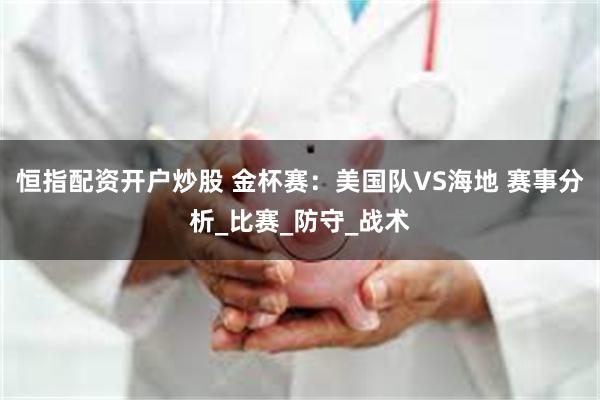 恒指配资开户炒股 金杯赛：美国队VS海地 赛事分析_比赛_防守_战术