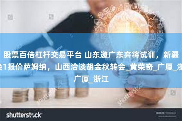股票百倍杠杆交易平台 山东邀广东弃将试训，新疆3换1报价萨姆纳，山西洽谈胡金秋转会_黄荣奇_广厦_浙江