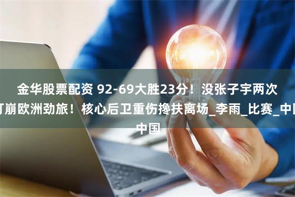 金华股票配资 92-69大胜23分！没张子宇两次打崩欧洲劲旅！核心后卫重伤搀扶离场_李雨_比赛_中国