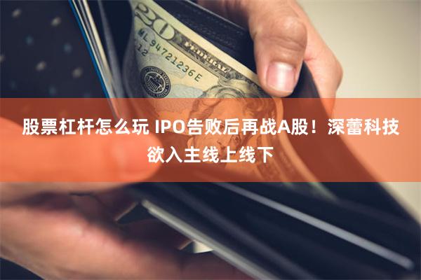 股票杠杆怎么玩 IPO告败后再战A股！深蕾科技欲入主线上线下