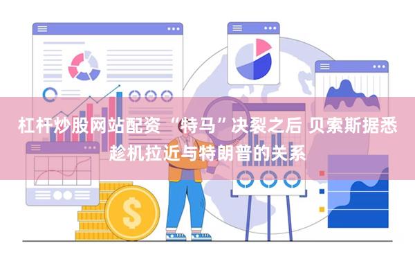 杠杆炒股网站配资 “特马”决裂之后 贝索斯据悉趁机拉近与特朗普的关系
