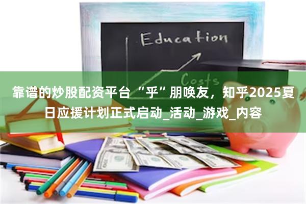 靠谱的炒股配资平台 “乎”朋唤友，知乎2025夏日应援计划正式启动_活动_游戏_内容