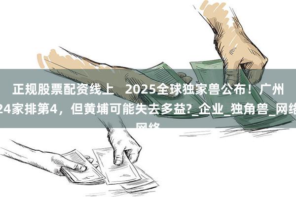 正规股票配资线上   2025全球独家兽公布！广州24家排第4，但黄埔可能失去多益?_企业_独角兽_网络