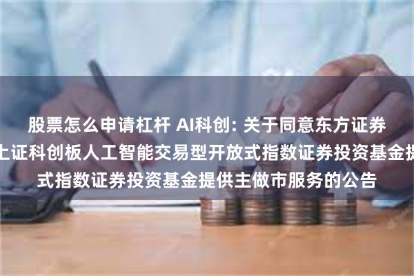 股票怎么申请杠杆 AI科创: 关于同意东方证券股份有限公司为广发上证科创板人工智能交易型开放式指数证券投资基金提供主做市服务的公告