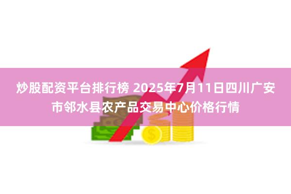 炒股配资平台排行榜 2025年7月11日四川广安市邻水县农产品交易中心价格行情