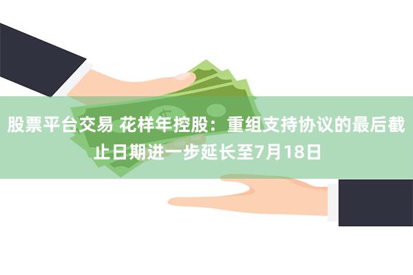 股票平台交易 花样年控股：重组支持协议的最后截止日期进一步延长至7月18日