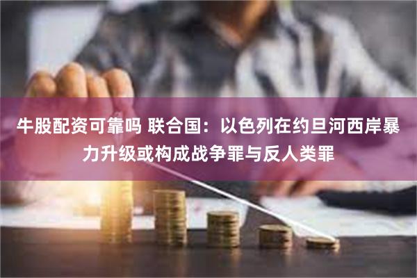 牛股配资可靠吗 联合国：以色列在约旦河西岸暴力升级或构成战争罪与反人类罪