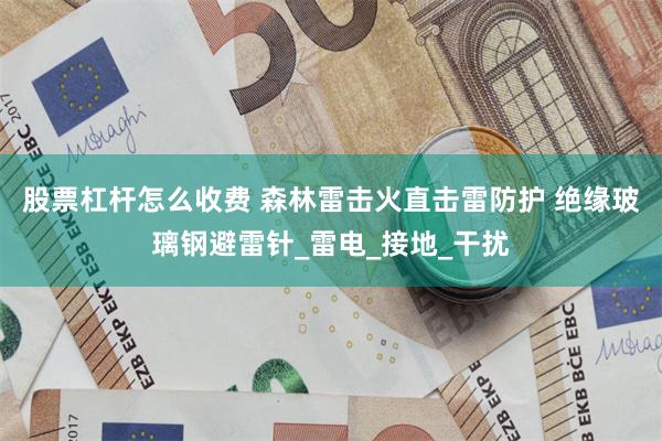 股票杠杆怎么收费 森林雷击火直击雷防护 绝缘玻璃钢避雷针_雷电_接地_干扰