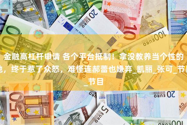 金融高杠杆申请 各个平台抵制！拿没教养当个性的她，终于惹了众怒，难怪连郝蕾也嫌弃_凯丽_张可_节目