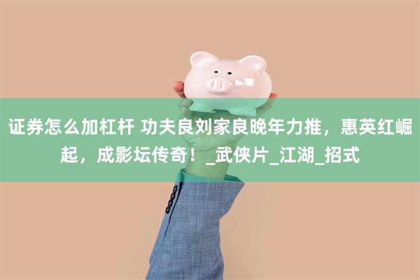 证券怎么加杠杆 功夫良刘家良晚年力推，惠英红崛起，成影坛传奇！_武侠片_江湖_招式