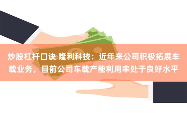 炒股杠杆口诀 隆利科技：近年来公司积极拓展车载业务，目前公司车载产能利用率处于良好水平