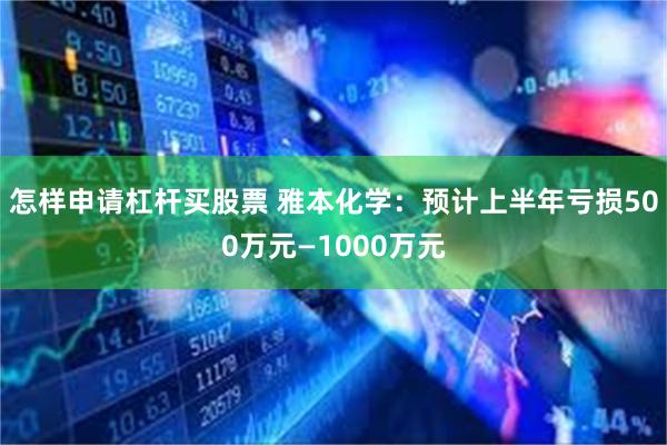 怎样申请杠杆买股票 雅本化学：预计上半年亏损500万元—1000万元