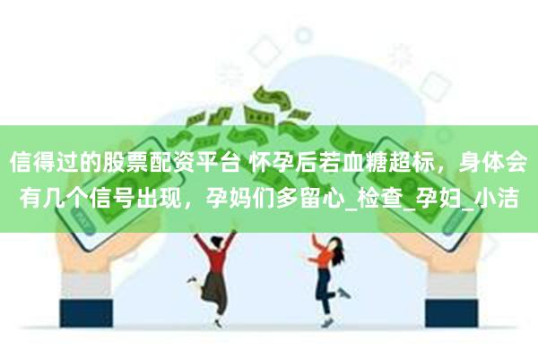 信得过的股票配资平台 怀孕后若血糖超标，身体会有几个信号出现，孕妈们多留心_检查_孕妇_小洁