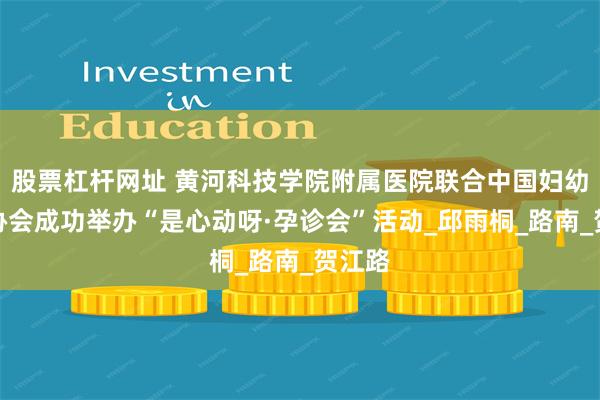 股票杠杆网址 黄河科技学院附属医院联合中国妇幼保健协会成功举办“是心动呀·孕诊会”活动_邱雨桐_路南_贺江路